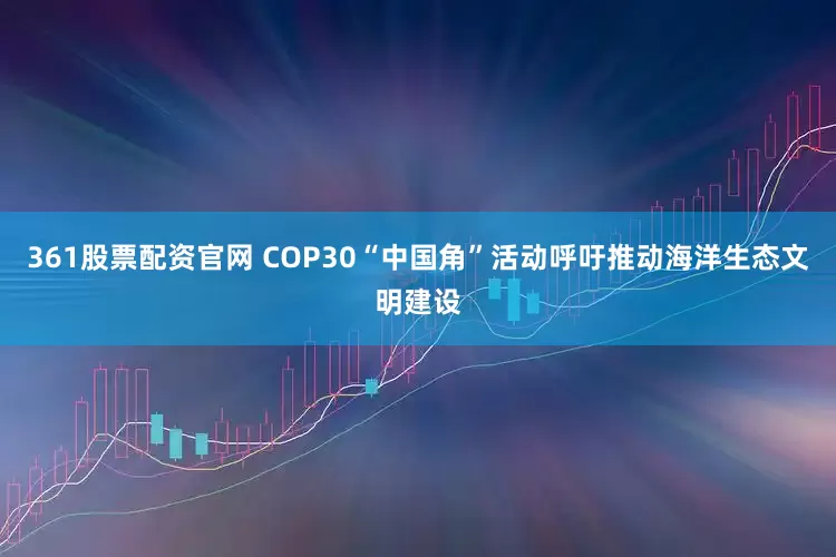 361股票配资官网 COP30“中国角”活动呼吁推动海洋生态文明建设
