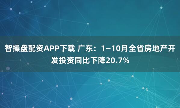智操盘配资APP下载 广东：1—10月全省房地产开发投资同比下降20.7%