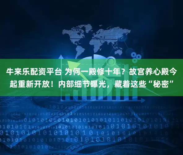 牛来乐配资平台 为何一殿修十年？故宫养心殿今起重新开放！内部细节曝光，藏着这些“秘密”