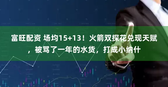 富旺配资 场均15+13！火箭双探花兑现天赋，被骂了一年的水货，打成小纳什
