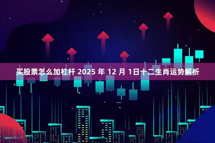 买股票怎么加杠杆 2025 年 12 月 1日十二生肖运势解析