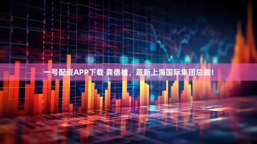 一号配资APP下载 龚德雄，履新上海国际集团总裁！