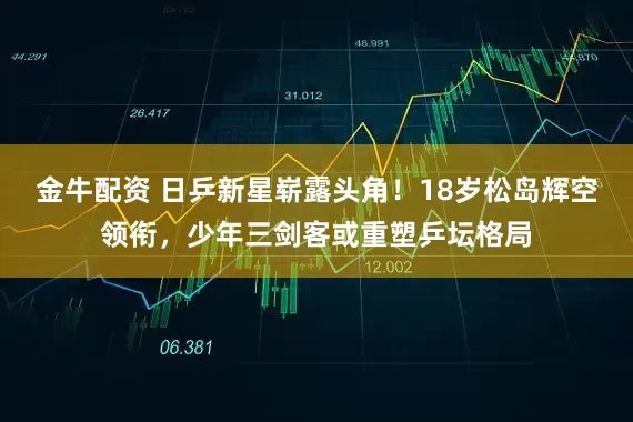 金牛配资 日乒新星崭露头角！18岁松岛辉空领衔，少年三剑客或重塑乒坛格局