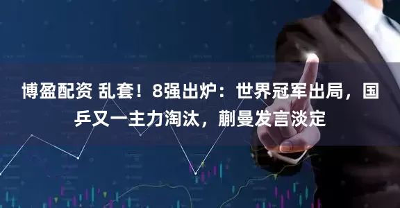 博盈配资 乱套！8强出炉：世界冠军出局，国乒又一主力淘汰，蒯曼发言淡定