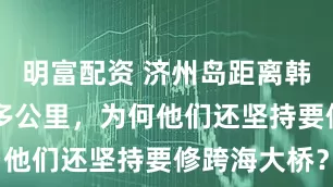 明富配资 济州岛距离韩国本土80多公里，为何他们还坚持要修跨海大桥？