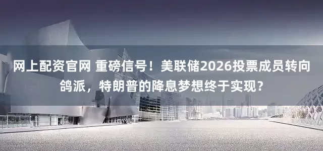 网上配资官网 重磅信号！美联储2026投票成员转向鸽派，特朗普的降息梦想终于实现？