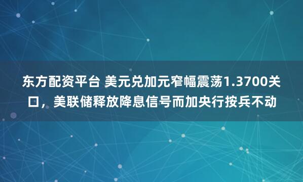 东方配资平台 美元兑加元窄幅震荡1.3700关口，美联储释放降息信号而加央行按兵不动