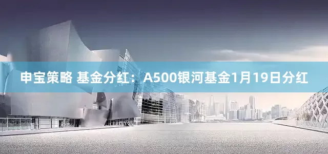 申宝策略 基金分红：A500银河基金1月19日分红
