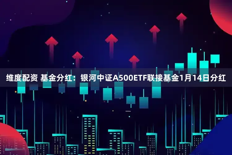 维度配资 基金分红：银河中证A500ETF联接基金1月14日分红