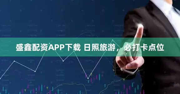 盛鑫配资APP下载 日照旅游，必打卡点位
