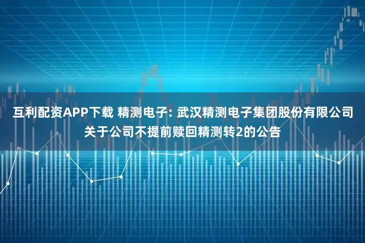 互利配资APP下载 精测电子: 武汉精测电子集团股份有限公司关于公司不提前赎回精测转2的公告