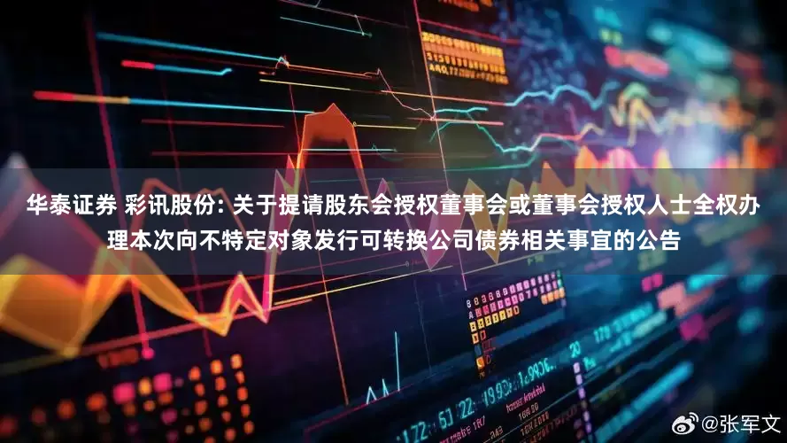 华泰证券 彩讯股份: 关于提请股东会授权董事会或董事会授权人士全权办理本次向不特定对象发行可转换公司债券相关事宜的公告