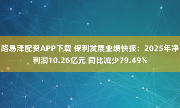 路易泽配资APP下载 保利发展业绩快报：2025年净利润10.26亿元 同比减少79.49%