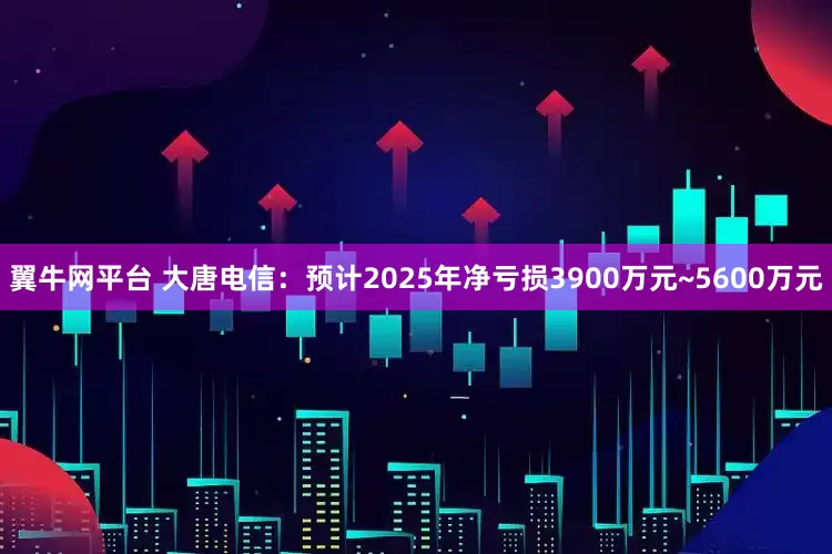 翼牛网平台 大唐电信：预计2025年净亏损3900万元~5600万元